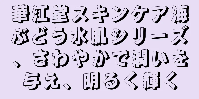 華江堂スキンケア海ぶどう水肌シリーズ、さわやかで潤いを与え、明るく輝く