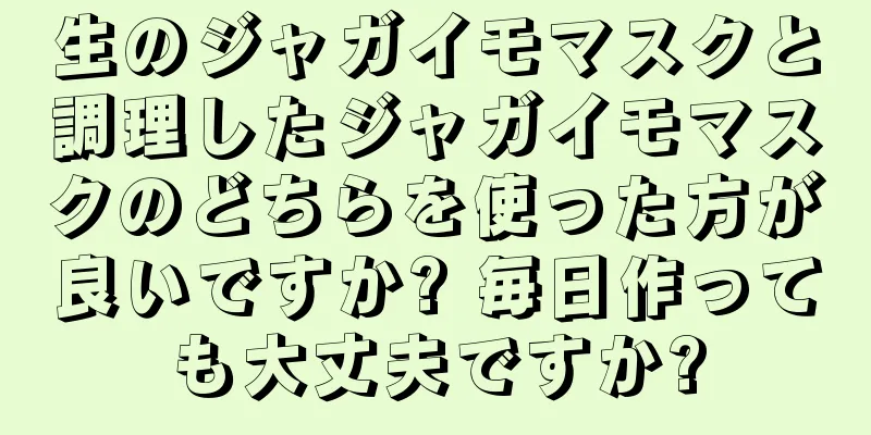 生のジャガイモマスクと調理したジャガイモマスクのどちらを使った方が良いですか? 毎日作っても大丈夫ですか?