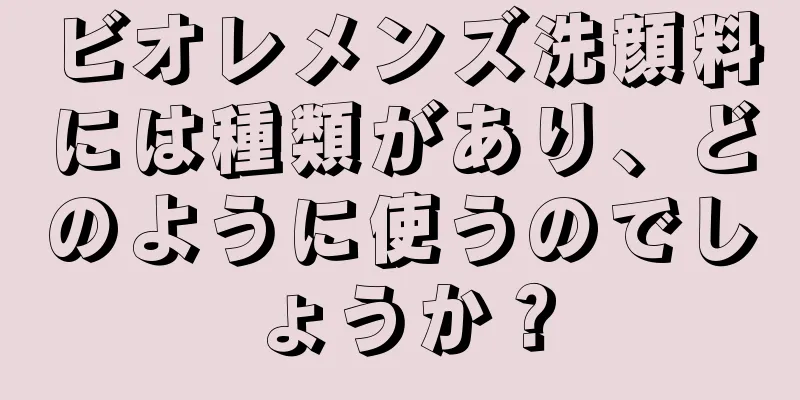 ビオレメンズ洗顔料には種類があり、どのように使うのでしょうか？