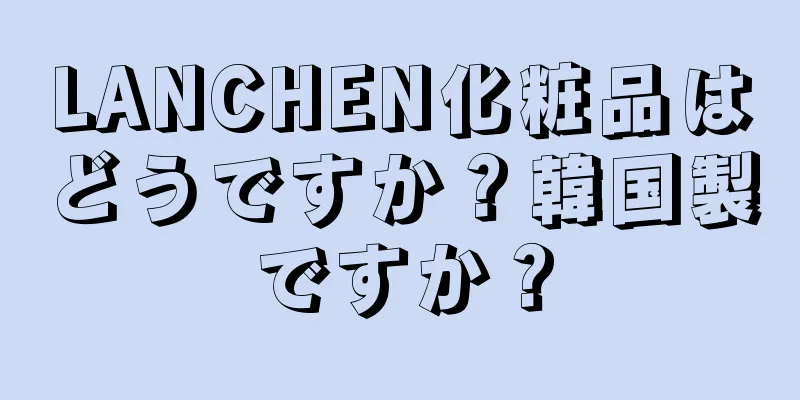 LANCHEN化粧品はどうですか？韓国製ですか？