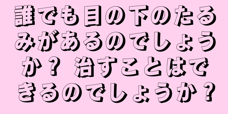 誰でも目の下のたるみがあるのでしょうか？ 治すことはできるのでしょうか？