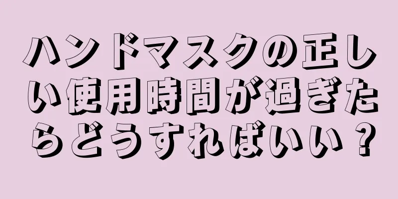 ハンドマスクの正しい使用時間が過ぎたらどうすればいい？