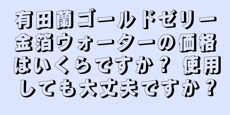 有田蘭ゴールドゼリー金箔ウォーターの価格はいくらですか？ 使用しても大丈夫ですか？