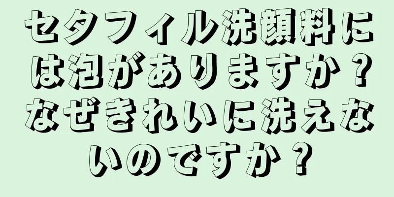 セタフィル洗顔料には泡がありますか？なぜきれいに洗えないのですか？