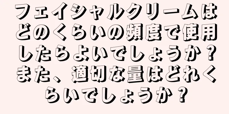 フェイシャルクリームはどのくらいの頻度で使用したらよいでしょうか？また、適切な量はどれくらいでしょうか？