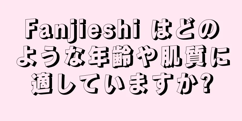 Fanjieshi はどのような年齢や肌質に適していますか?