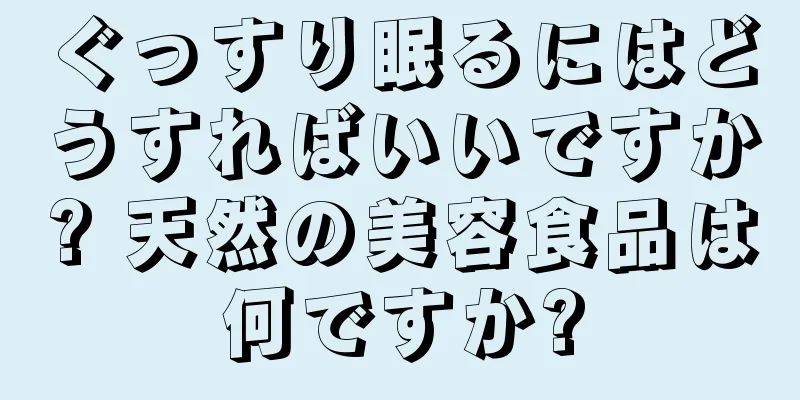 ぐっすり眠るにはどうすればいいですか? 天然の美容食品は何ですか?