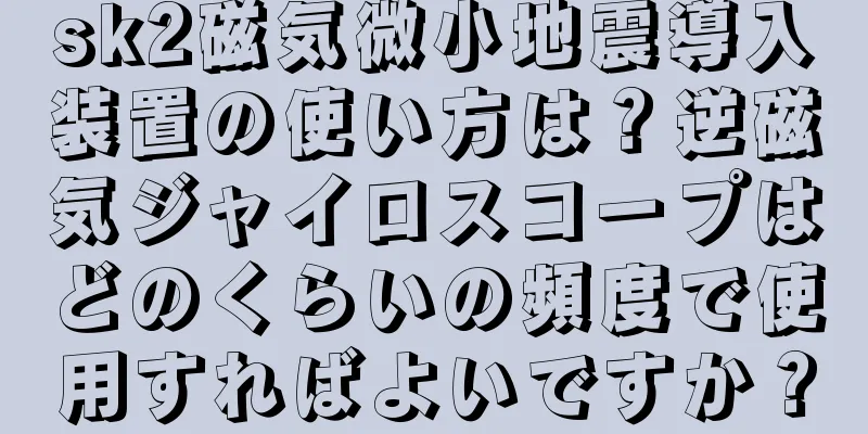 sk2磁気微小地震導入装置の使い方は？逆磁気ジャイロスコープはどのくらいの頻度で使用すればよいですか？