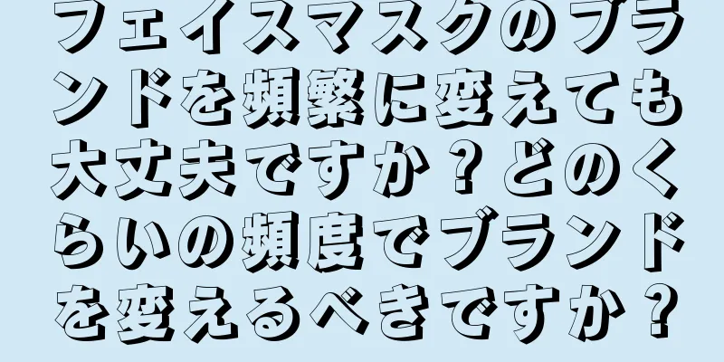 フェイスマスクのブランドを頻繁に変えても大丈夫ですか？どのくらいの頻度でブランドを変えるべきですか？