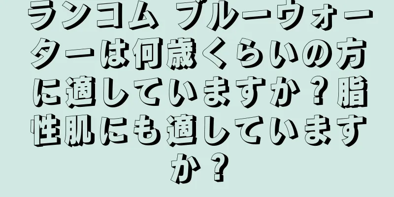 ランコム ブルーウォーターは何歳くらいの方に適していますか？脂性肌にも適していますか？