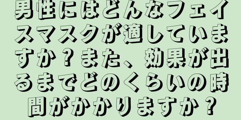 男性にはどんなフェイスマスクが適していますか？また、効果が出るまでどのくらいの時間がかかりますか？