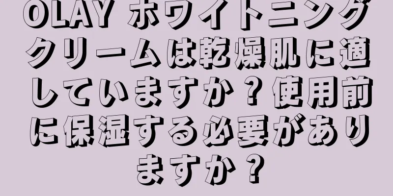 OLAY ホワイトニングクリームは乾燥肌に適していますか？使用前に保湿する必要がありますか？