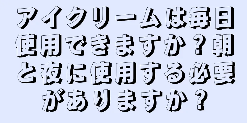 アイクリームは毎日使用できますか？朝と夜に使用する必要がありますか？