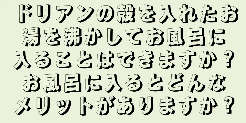 ドリアンの殻を入れたお湯を沸かしてお風呂に入ることはできますか？お風呂に入るとどんなメリットがありますか？