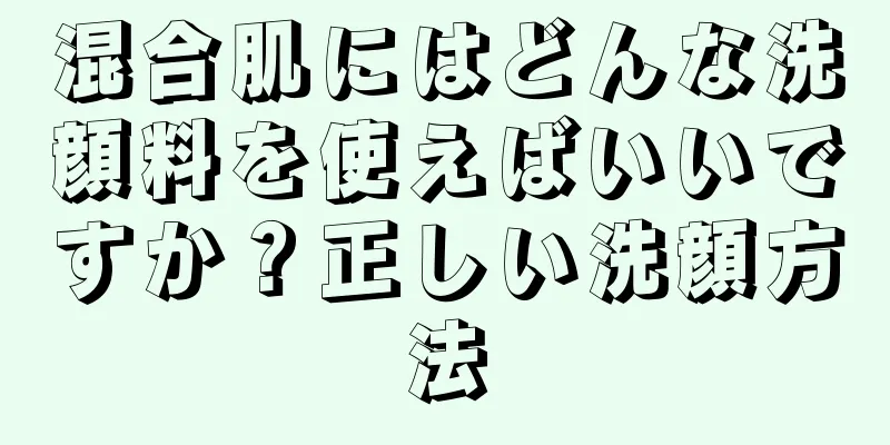 混合肌にはどんな洗顔料を使えばいいですか？正しい洗顔方法