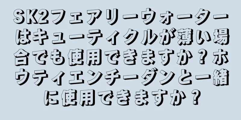 SK2フェアリーウォーターはキューティクルが薄い場合でも使用できますか？ホウティエンチーダンと一緒に使用できますか？