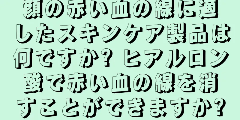 顔の赤い血の線に適したスキンケア製品は何ですか? ヒアルロン酸で赤い血の線を消すことができますか?