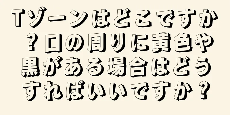 Tゾーンはどこですか？口の周りに黄色や黒がある場合はどうすればいいですか？