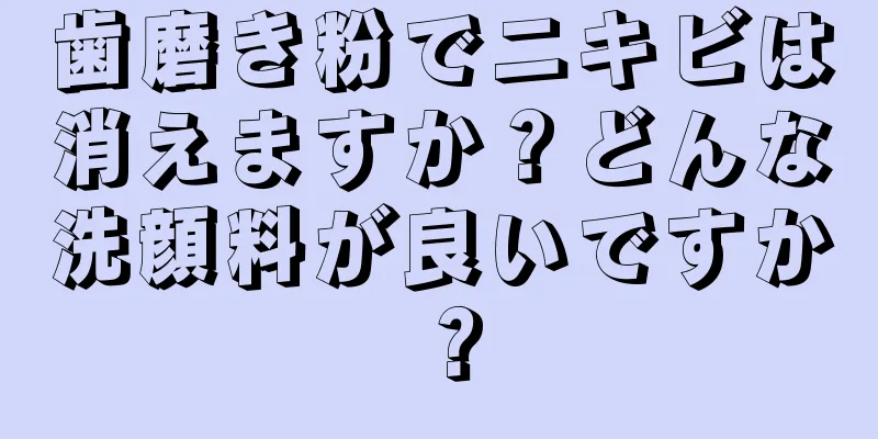 歯磨き粉でニキビは消えますか？どんな洗顔料が良いですか？