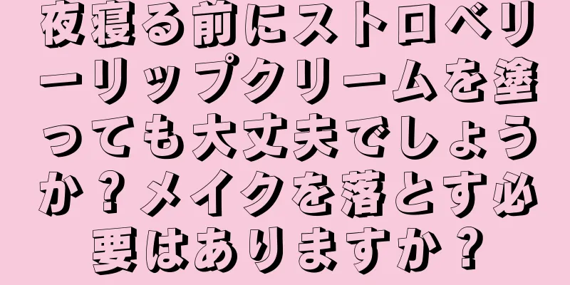 夜寝る前にストロベリーリップクリームを塗っても大丈夫でしょうか？メイクを落とす必要はありますか？