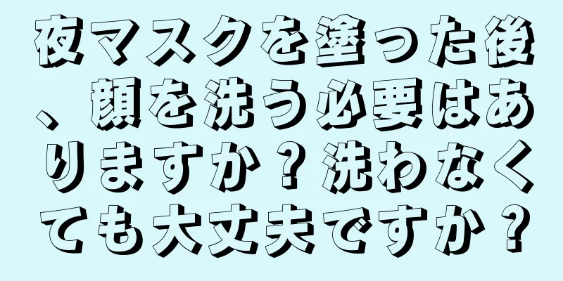 夜マスクを塗った後、顔を洗う必要はありますか？洗わなくても大丈夫ですか？