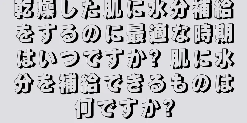 乾燥した肌に水分補給をするのに最適な時期はいつですか? 肌に水分を補給できるものは何ですか?