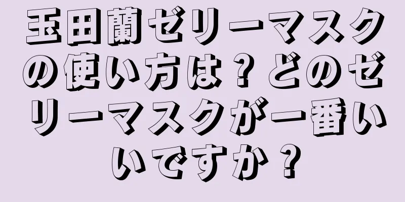 玉田蘭ゼリーマスクの使い方は？どのゼリーマスクが一番いいですか？