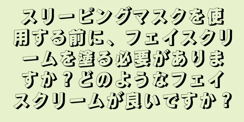 スリーピングマスクを使用する前に、フェイスクリームを塗る必要がありますか？どのようなフェイスクリームが良いですか？