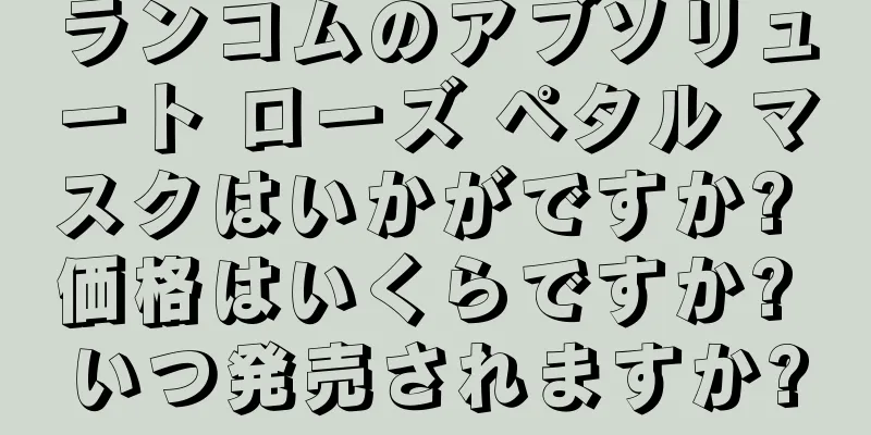 ランコムのアブソリュート ローズ ペタル マスクはいかがですか? 価格はいくらですか? いつ発売されますか?