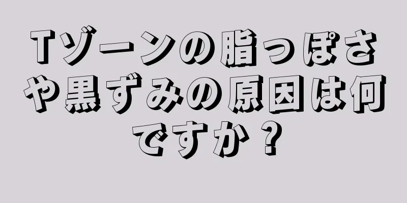 Tゾーンの脂っぽさや黒ずみの原因は何ですか？