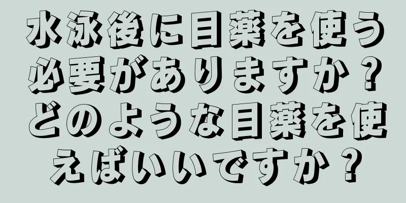 水泳後に目薬を使う必要がありますか？どのような目薬を使えばいいですか？