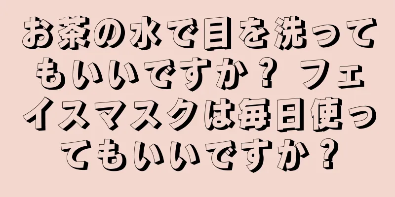 お茶の水で目を洗ってもいいですか？ フェイスマスクは毎日使ってもいいですか？