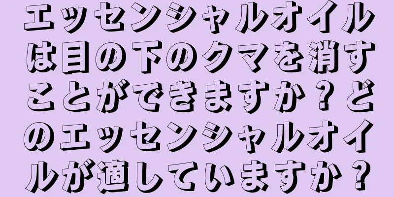 エッセンシャルオイルは目の下のクマを消すことができますか？どのエッセンシャルオイルが適していますか？