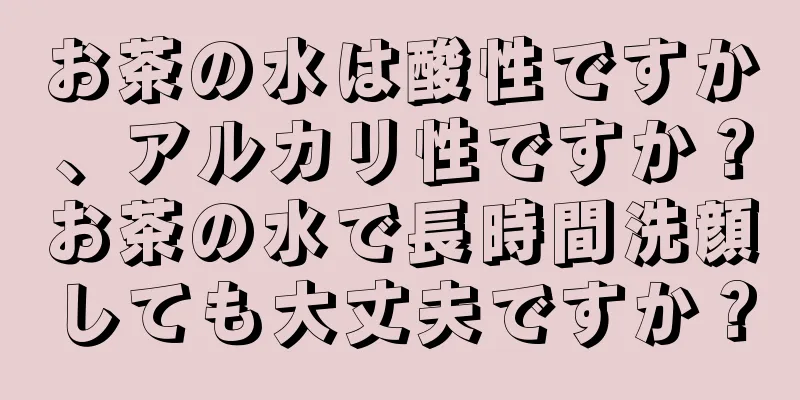 お茶の水は酸性ですか、アルカリ性ですか？お茶の水で長時間洗顔しても大丈夫ですか？