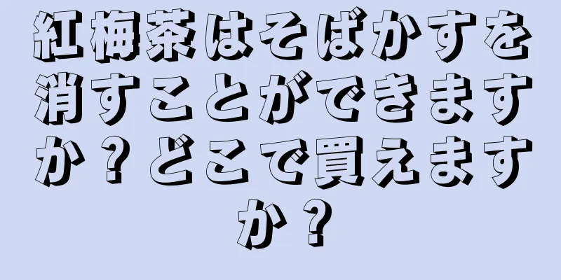 紅梅茶はそばかすを消すことができますか？どこで買えますか？