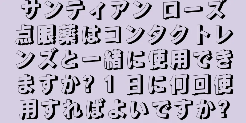 サンティアン ローズ点眼薬はコンタクトレンズと一緒に使用できますか? 1 日に何回使用すればよいですか?