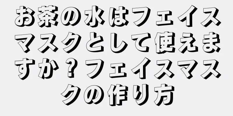 お茶の水はフェイスマスクとして使えますか？フェイスマスクの作り方