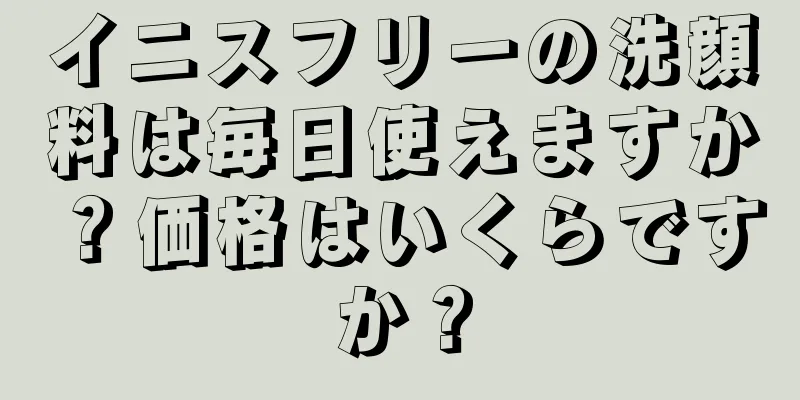 イニスフリーの洗顔料は毎日使えますか？価格はいくらですか？