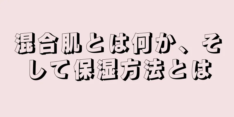 混合肌とは何か、そして保湿方法とは