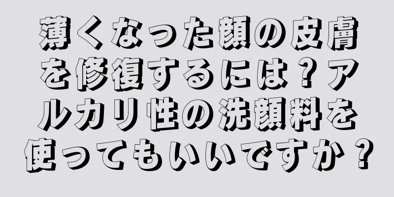 薄くなった顔の皮膚を修復するには？アルカリ性の洗顔料を使ってもいいですか？