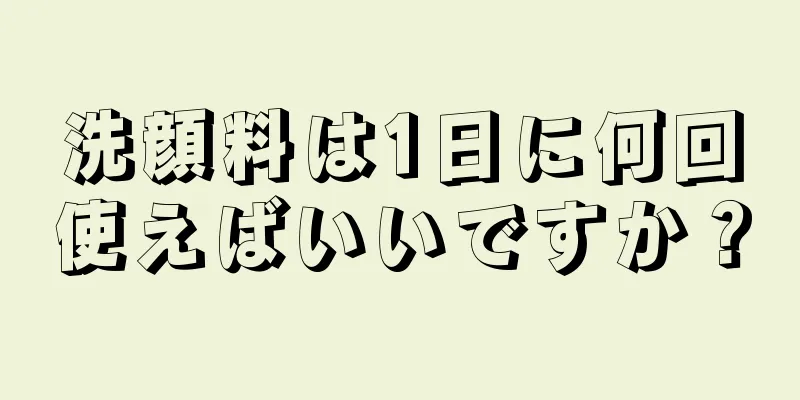 洗顔料は1日に何回使えばいいですか？