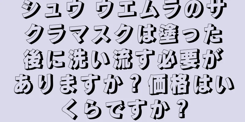 シュウ ウエムラのサクラマスクは塗った後に洗い流す必要がありますか？価格はいくらですか？