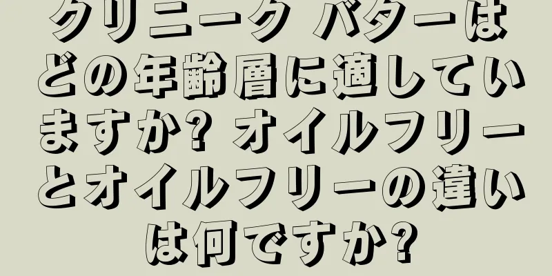 クリニーク バターはどの年齢層に適していますか? オイルフリーとオイルフリーの違いは何ですか?