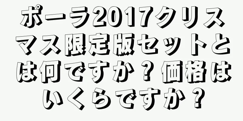 ポーラ2017クリスマス限定版セットとは何ですか？価格はいくらですか？