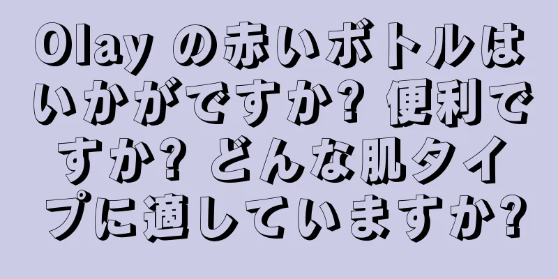 Olay の赤いボトルはいかがですか? 便利ですか? どんな肌タイプに適していますか?