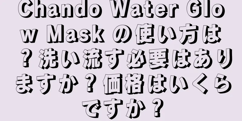 Chando Water Glow Mask の使い方は？洗い流す必要はありますか？価格はいくらですか？