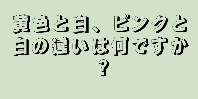 黄色と白、ピンクと白の違いは何ですか？