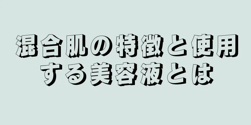 混合肌の特徴と使用する美容液とは