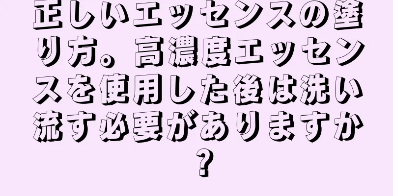 正しいエッセンスの塗り方。高濃度エッセンスを使用した後は洗い流す必要がありますか？