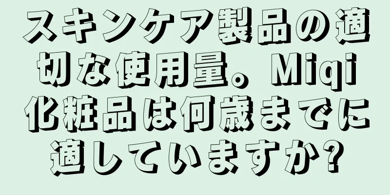 スキンケア製品の適切な使用量。Miqi化粧品は何歳までに適していますか?